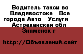 Водитель такси во Владивостоке - Все города Авто » Услуги   . Астраханская обл.,Знаменск г.